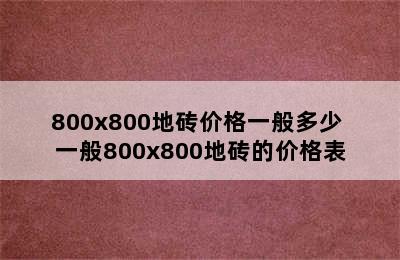 800x800地砖价格一般多少 一般800x800地砖的价格表